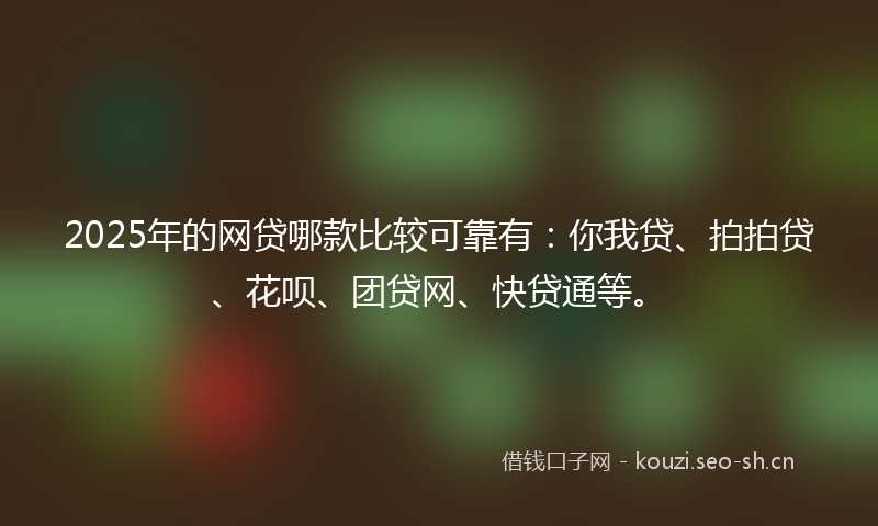2025年的网贷哪款比较可靠有：你我贷、拍拍贷、花呗、团贷网、快贷通等。