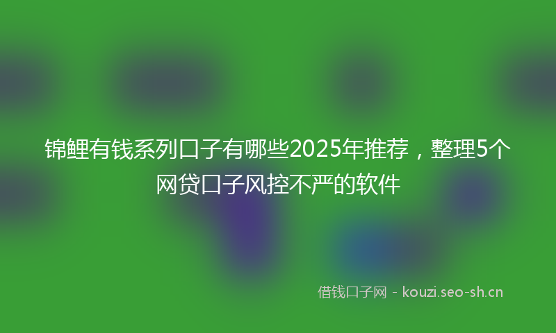 锦鲤有钱系列口子有哪些2025年推荐，整理5个网贷口子风控不严的软件