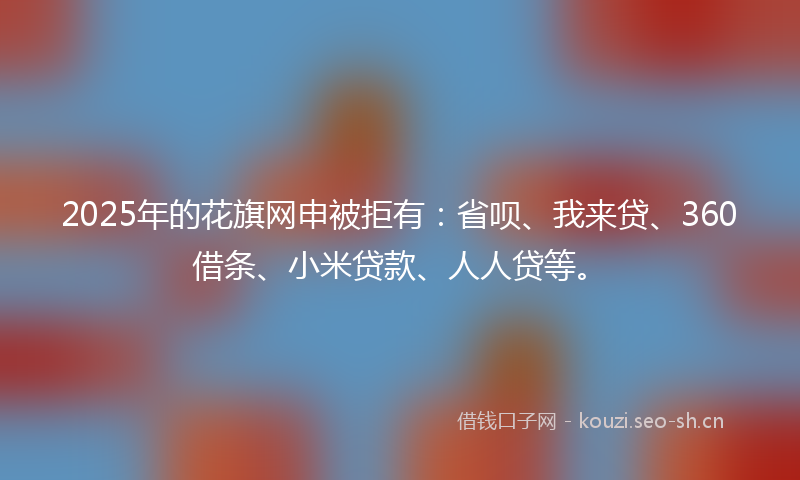 2025年的花旗网申被拒有：省呗、我来贷、360借条、小米贷款、人人贷等。