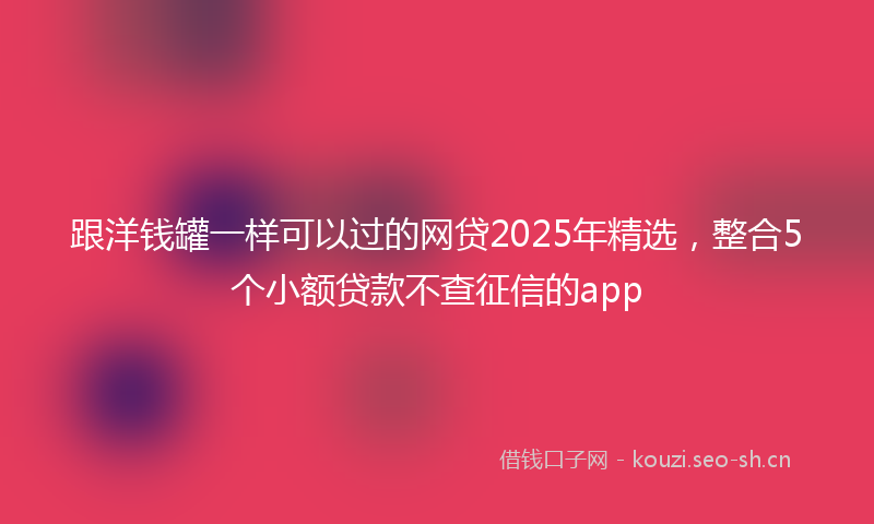 跟洋钱罐一样可以过的网贷2025年精选，整合5个小额贷款不查征信的app