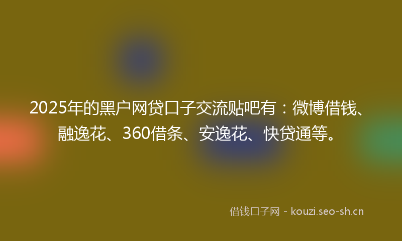 2025年的黑户网贷口子交流贴吧有：微博借钱、融逸花、360借条、安逸花、快贷通等。