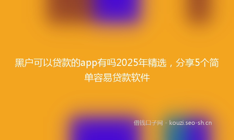 黑户可以贷款的app有吗2025年精选，分享5个简单容易贷款软件