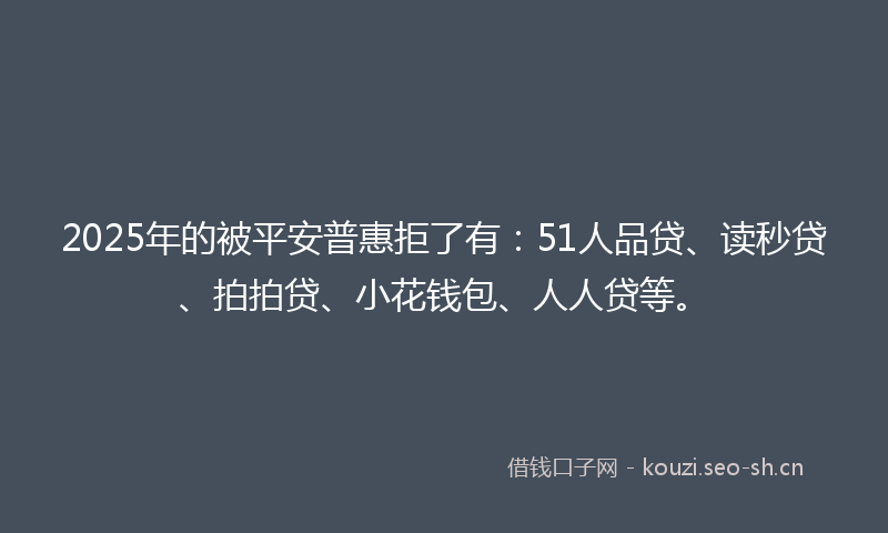 2025年的被平安普惠拒了有:51人品贷、读秒贷、拍拍贷、小花钱包、人人贷等。