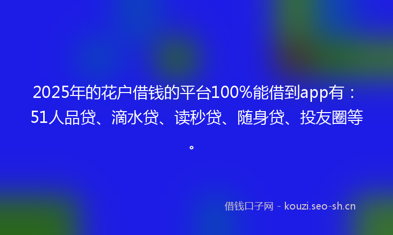 2025年的花户借钱的平台100%能借到app有：51人品贷、滴水贷、读秒贷、随身贷、投友圈等。