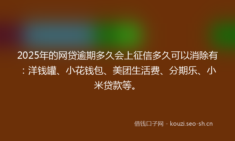 2025年的网贷逾期多久会上征信多久可以消除有：洋钱罐、小花钱包、美团生活费、分期乐、小米贷款等。