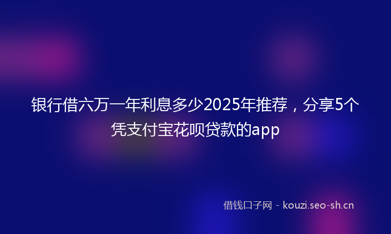 银行借六万一年利息多少2025年推荐，分享5个凭支付宝花呗贷款的app