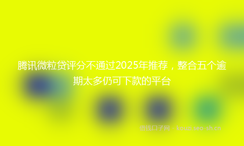 腾讯微粒贷评分不通过2025年推荐，整合五个逾期太多仍可下款的平台