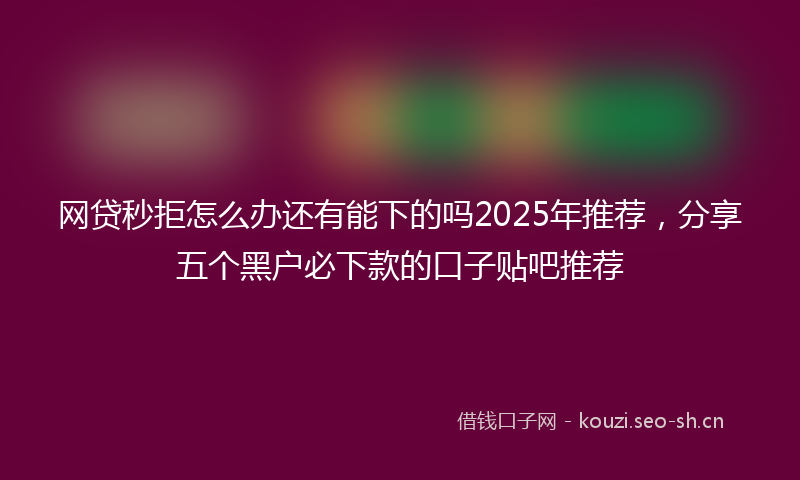 网贷秒拒怎么办还有能下的吗2025年推荐，分享五个黑户必下款的口子贴吧推荐
