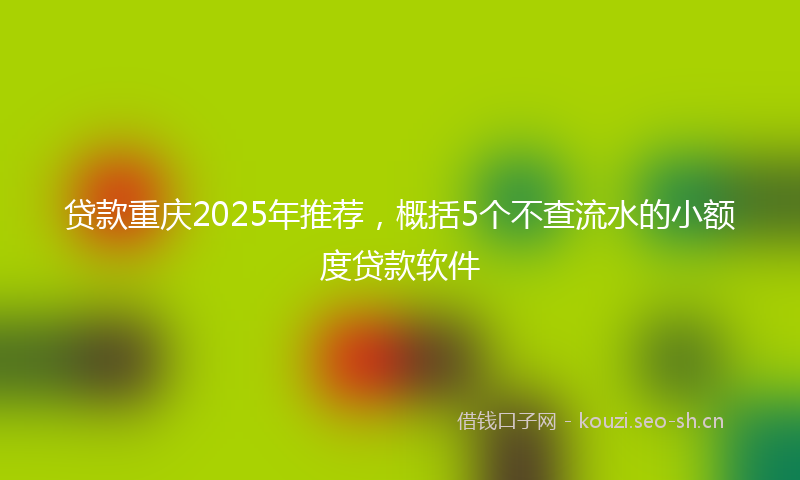 贷款重庆2025年推荐，概括5个不查流水的小额度贷款软件