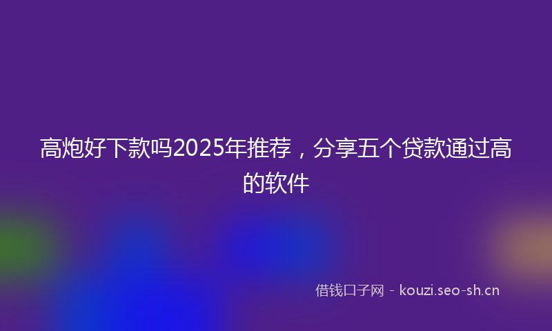 高炮好下款吗2025年推荐，分享五个贷款通过高的软件