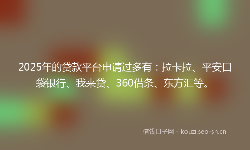 2025年的贷款平台申请过多有：拉卡拉、平安口袋银行、我来贷、360借条、东方汇等。