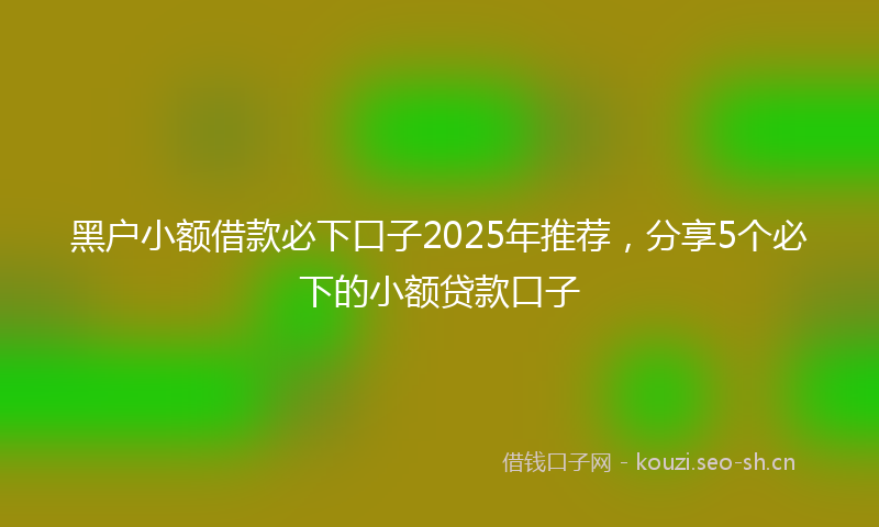 黑户小额借款必下口子2025年推荐，分享5个必下的小额贷款口子