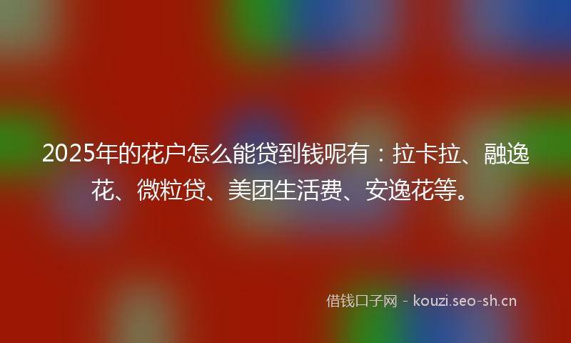 2025年的花户怎么能贷到钱呢有：拉卡拉、融逸花、微粒贷、美团生活费、安逸花等。