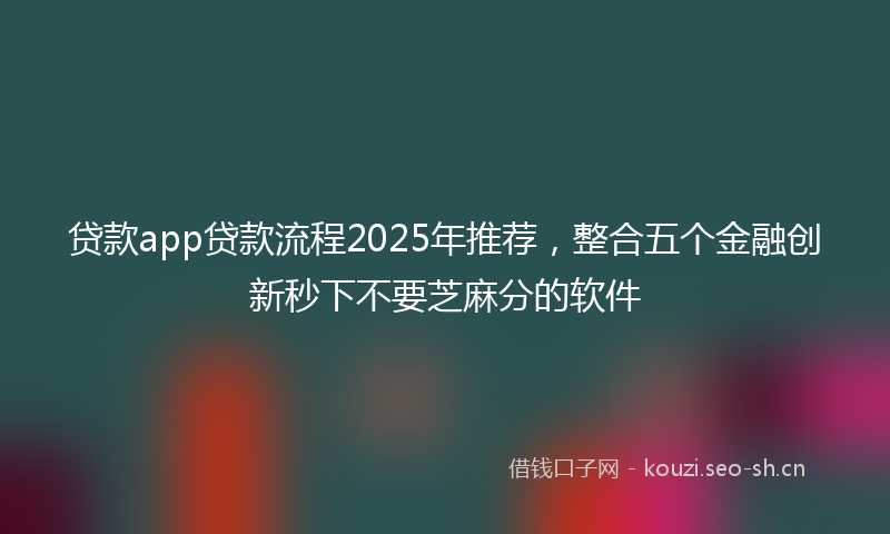 贷款app贷款流程2025年推荐，整合五个金融创新秒下不要芝麻分的软件