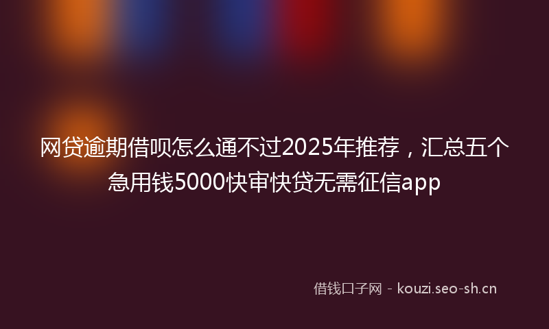 网贷逾期借呗怎么通不过2025年推荐，汇总五个急用钱5000快审快贷无需征信app