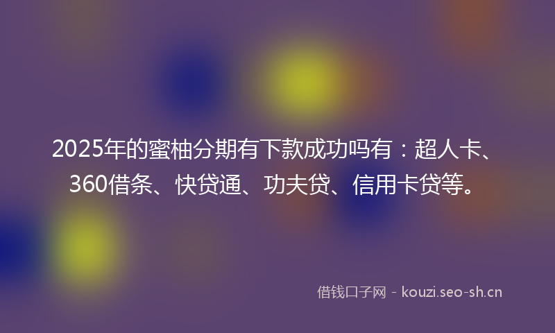 2025年的蜜柚分期有下款成功吗有：超人卡、360借条、快贷通、功夫贷、信用卡贷等。