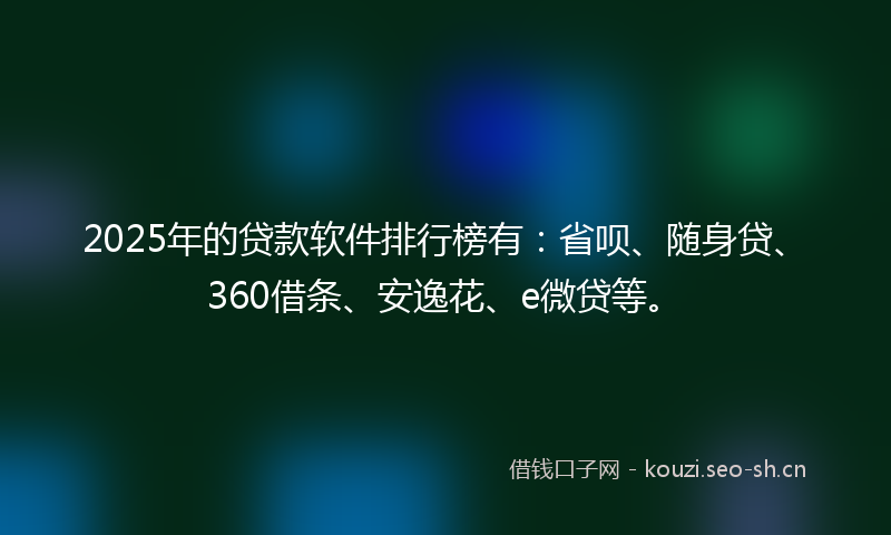 2025年的贷款软件排行榜有：省呗、随身贷、360借条、安逸花、e微贷等。