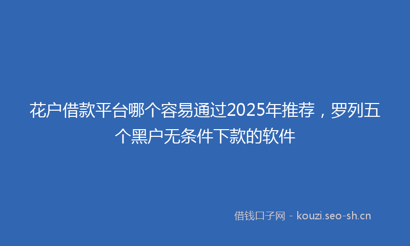花户借款平台哪个容易通过2025年推荐，罗列五个黑户无条件下款的软件