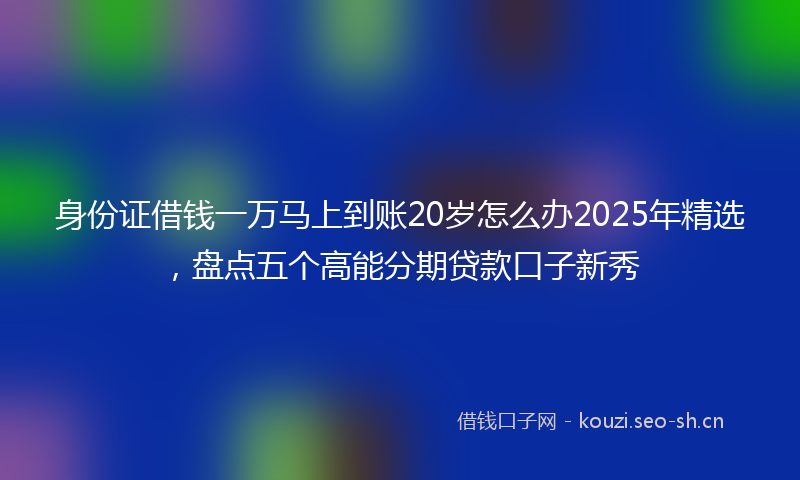 身份证借钱一万马上到账20岁怎么办2025年精选，盘点五个高能分期贷款口子新秀