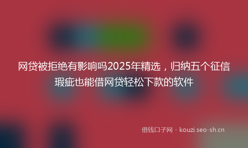 网贷被拒绝有影响吗2025年精选，归纳五个征信瑕疵也能借网贷轻松下款的软件