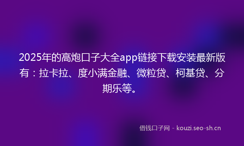 2025年的高炮口子大全app链接下载安装最新版有：拉卡拉、度小满金融、微粒贷、柯基贷、分期乐等。