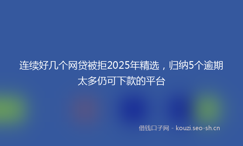 连续好几个网贷被拒2025年精选，归纳5个逾期太多仍可下款的平台