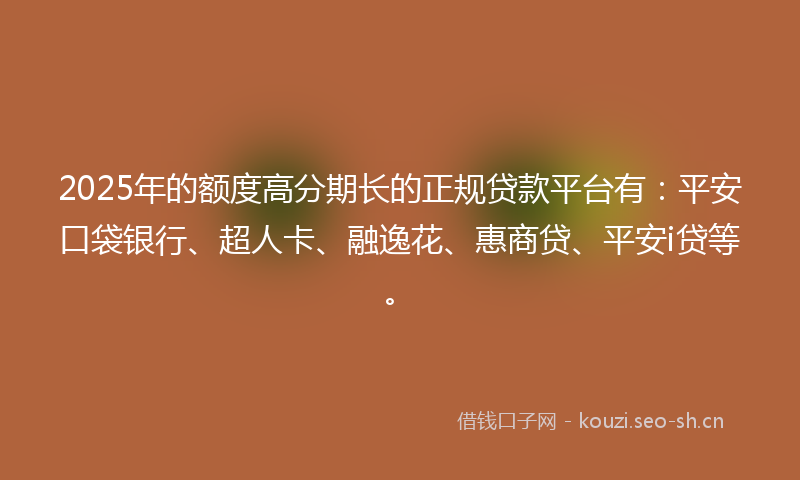 2025年的额度高分期长的正规贷款平台有：平安口袋银行、超人卡、融逸花、惠商贷、平安i贷等。