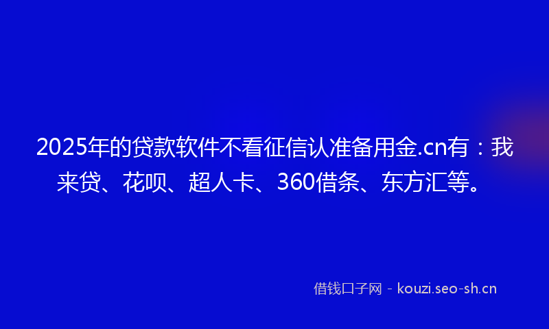 2025年的贷款软件不看征信认准备用金.cn有：我来贷、花呗、超人卡、360借条、东方汇等。