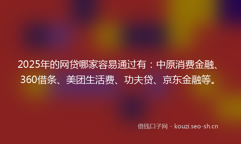 2025年的网贷哪家容易通过有：中原消费金融、360借条、美团生活费、功夫贷、京东金融等。