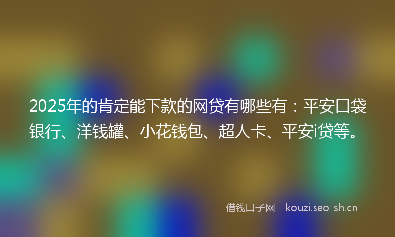 2025年的肯定能下款的网贷有哪些有：平安口袋银行、洋钱罐、小花钱包、超人卡、平安i贷等。
