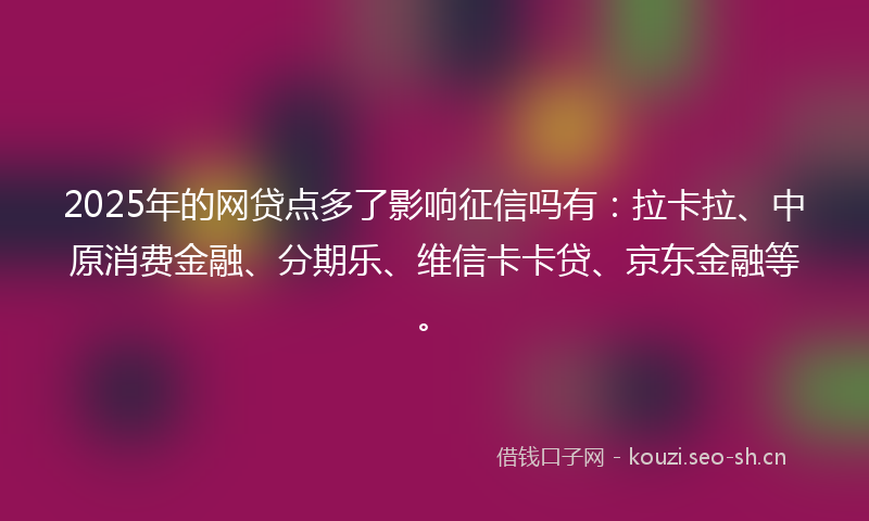 2025年的网贷点多了影响征信吗有：拉卡拉、中原消费金融、分期乐、维信卡卡贷、京东金融等。