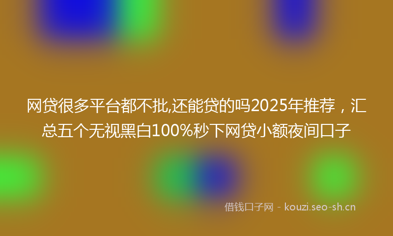 网贷很多平台都不批,还能贷的吗2025年推荐，汇总五个无视黑白100%秒下网贷小额夜间口子