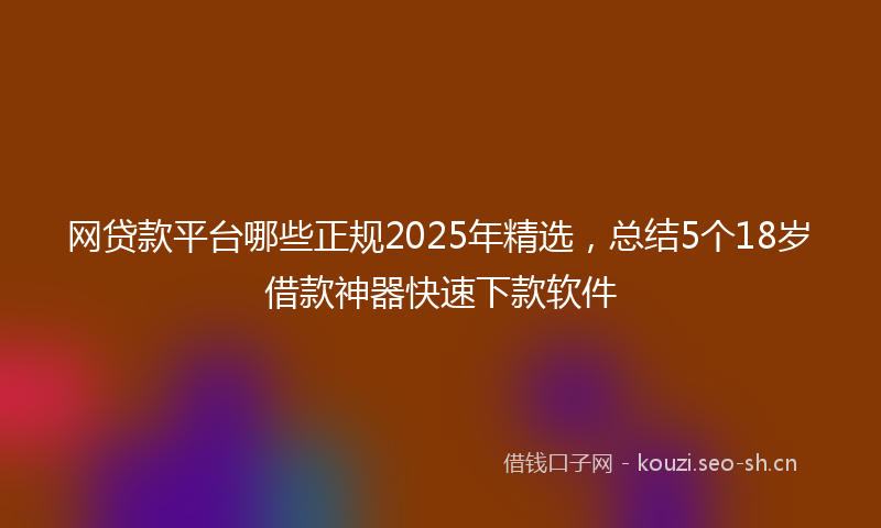 网贷款平台哪些正规2025年精选，总结5个18岁借款神器快速下款软件