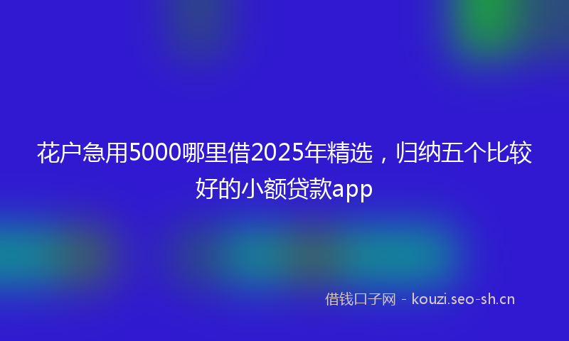 花户急用5000哪里借2025年精选，归纳五个比较好的小额贷款app