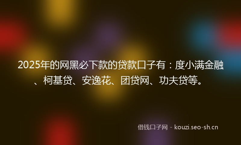 2025年的网黑必下款的贷款口子有：度小满金融、柯基贷、安逸花、团贷网、功夫贷等。