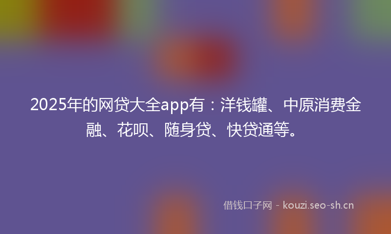 2025年的网贷大全app有：洋钱罐、中原消费金融、花呗、随身贷、快贷通等。