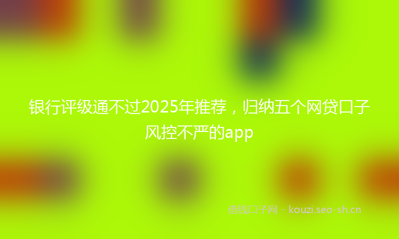 银行评级通不过2025年推荐，归纳五个网贷口子风控不严的app