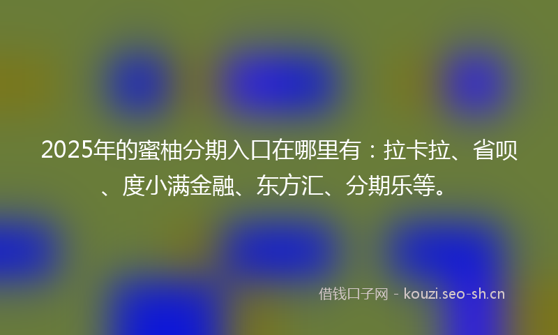 2025年的蜜柚分期入口在哪里有：拉卡拉、省呗、度小满金融、东方汇、分期乐等。