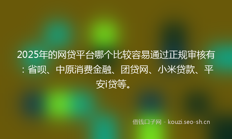 2025年的网贷平台哪个比较容易通过正规审核有：省呗、中原消费金融、团贷网、小米贷款、平安i贷等。