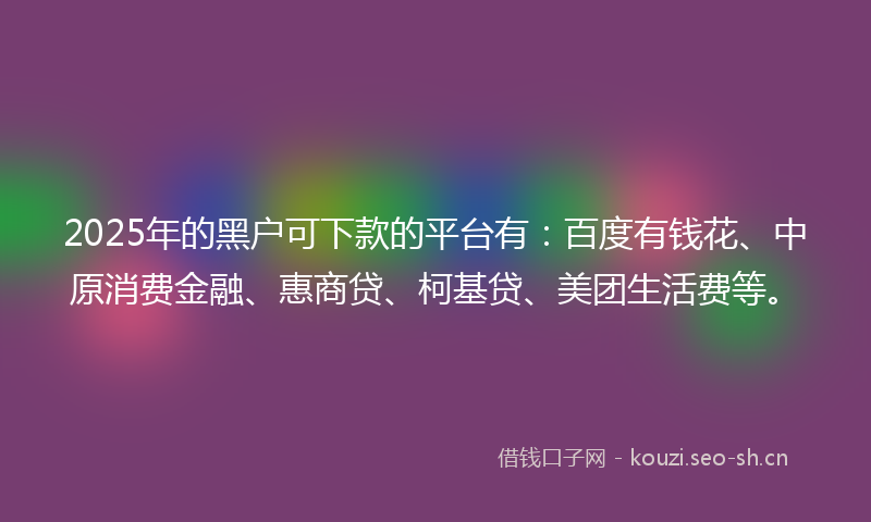 2025年的黑户可下款的平台有：百度有钱花、中原消费金融、惠商贷、柯基贷、美团生活费等。