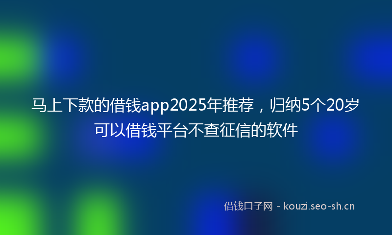 马上下款的借钱app2025年推荐，归纳5个20岁可以借钱平台不查征信的软件