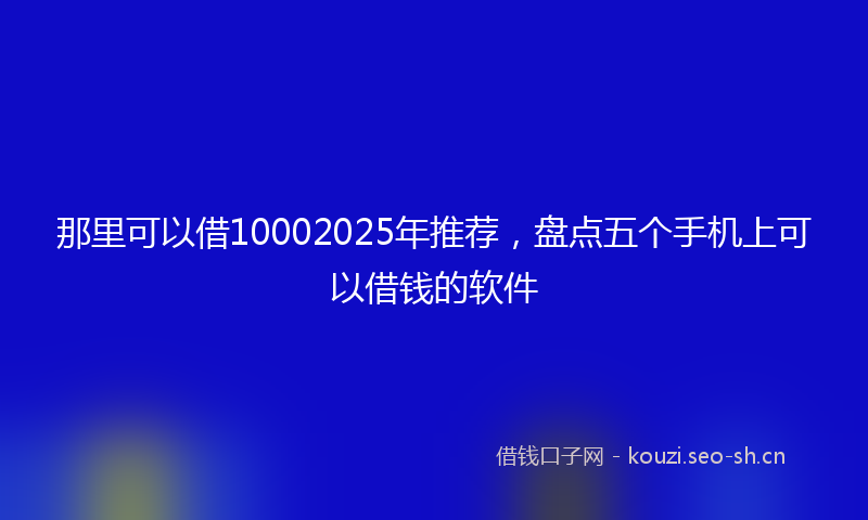 那里可以借10002025年推荐，盘点五个手机上可以借钱的软件