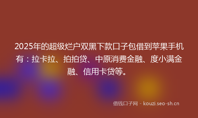 2025年的超级烂户双黑下款口子包借到苹果手机有：拉卡拉、拍拍贷、中原消费金融、度小满金融、信用卡贷等。