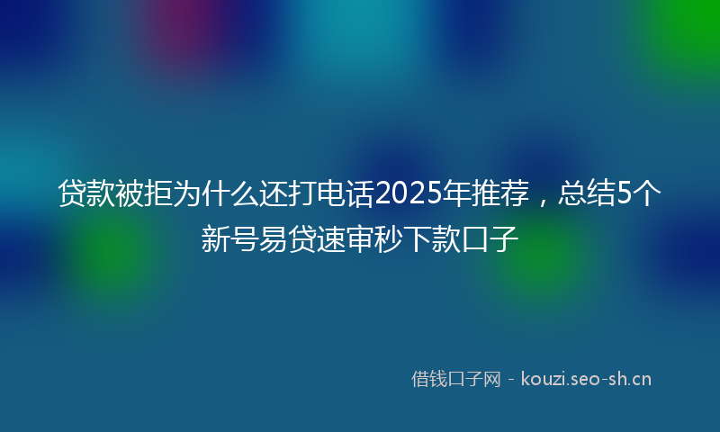 贷款被拒为什么还打电话2025年推荐，总结5个新号易贷速审秒下款口子