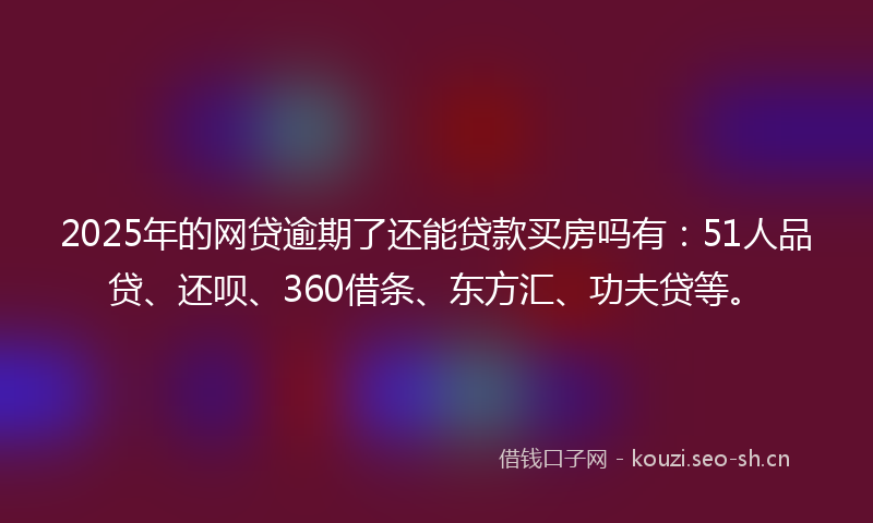 2025年的网贷逾期了还能贷款买房吗有：51人品贷、还呗、360借条、东方汇、功夫贷等。