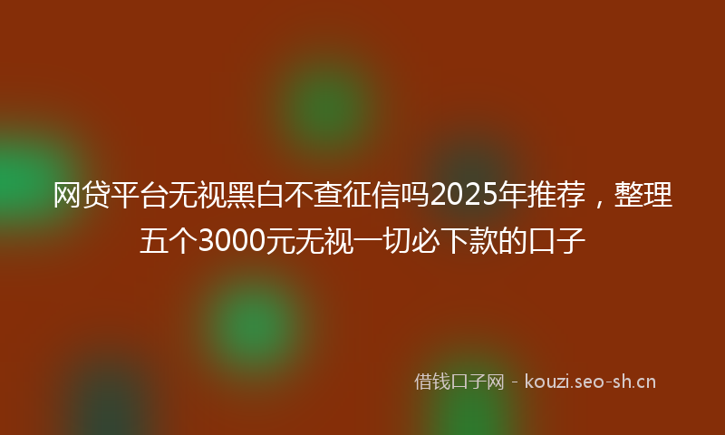 网贷平台无视黑白不查征信吗2025年推荐，整理五个3000元无视一切必下款的口子