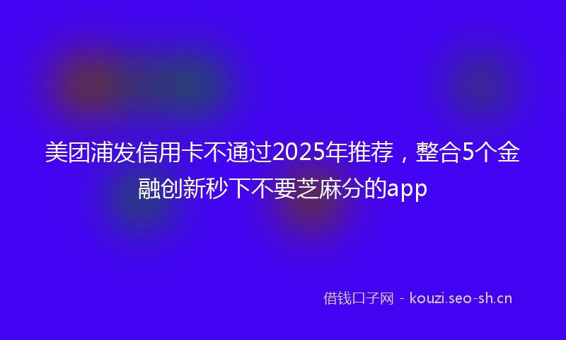 美团浦发信用卡不通过2025年推荐，整合5个金融创新秒下不要芝麻分的app