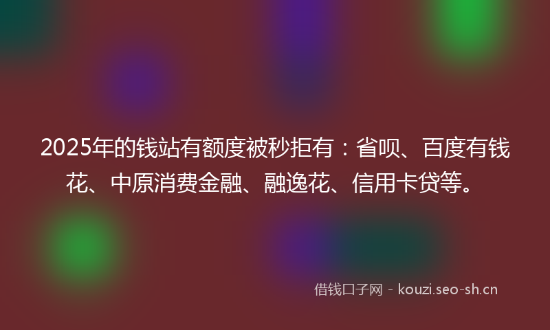 2025年的钱站有额度被秒拒有：省呗、百度有钱花、中原消费金融、融逸花、信用卡贷等。