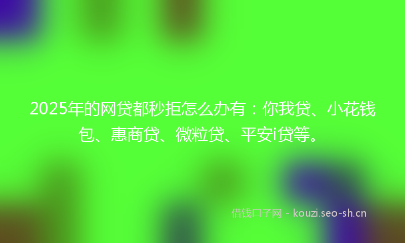 2025年的网贷都秒拒怎么办有：你我贷、小花钱包、惠商贷、微粒贷、平安i贷等。