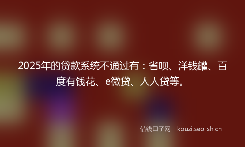 2025年的贷款系统不通过有：省呗、洋钱罐、百度有钱花、e微贷、人人贷等。